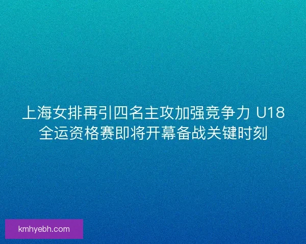 上海女排再引四名主攻加强竞争力 U18全运资格赛即将开幕备战关键时刻