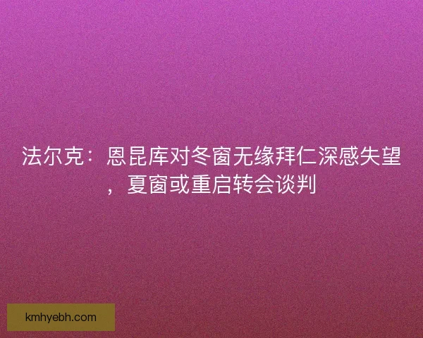法尔克：恩昆库对冬窗无缘拜仁深感失望，夏窗或重启转会谈判