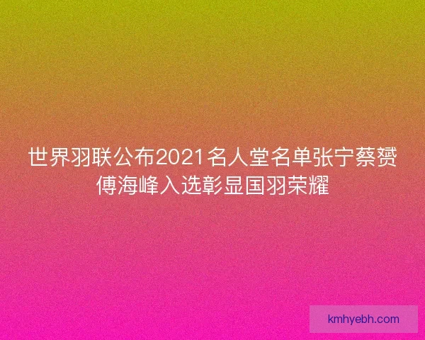 世界羽联公布2021名人堂名单张宁蔡赟傅海峰入选彰显国羽荣耀
