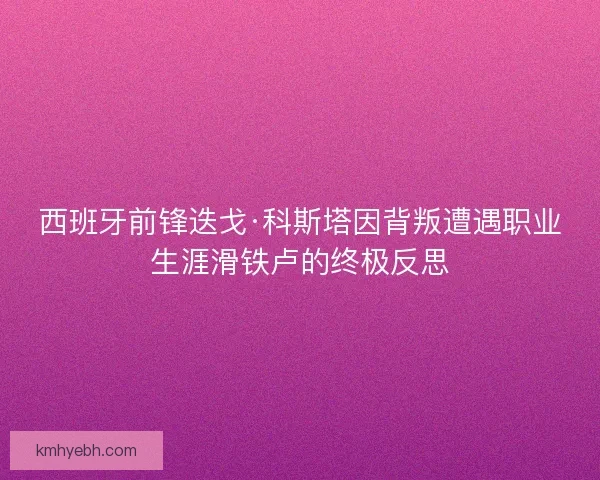 西班牙前锋迭戈·科斯塔因背叛遭遇职业生涯滑铁卢的终极反思