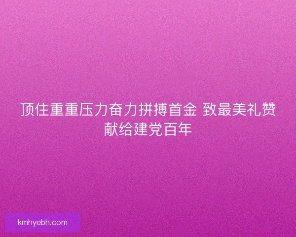 顶住重重压力奋力拼搏首金 致最美礼赞献给建党百年