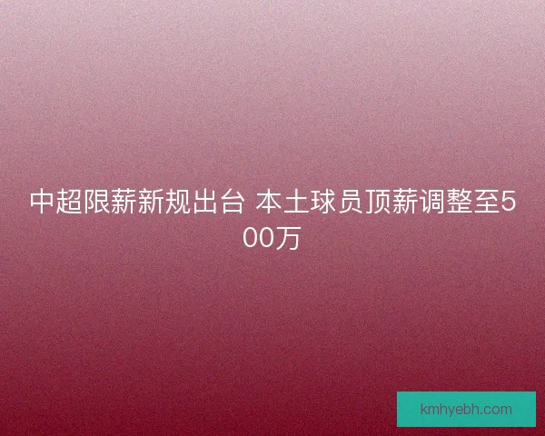 中超限薪新规出台 本土球员顶薪调整至500万 中超限薪新规出台 本土球员顶薪调整至500万
