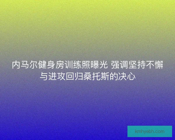 内马尔健身房训练照曝光 强调坚持不懈与进攻回归桑托斯的决心 内马尔健身房训练照曝光 强调坚持不懈与进攻回归桑托斯的决心