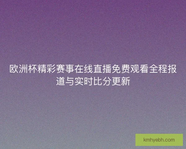 欧洲杯精彩赛事在线直播免费观看全程报道与实时比分更新
