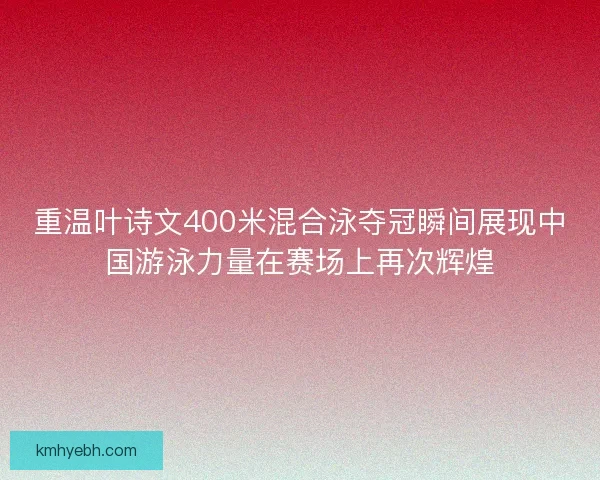 重温叶诗文400米混合泳夺冠瞬间展现中国游泳力量在赛场上再次辉煌