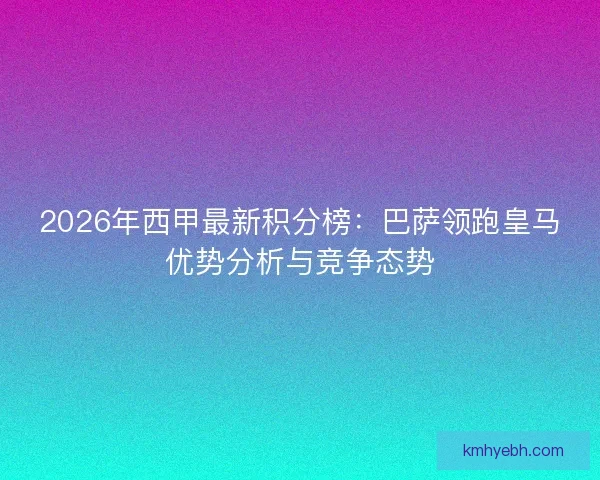 2026年西甲最新积分榜：巴萨领跑皇马优势分析与竞争态势
