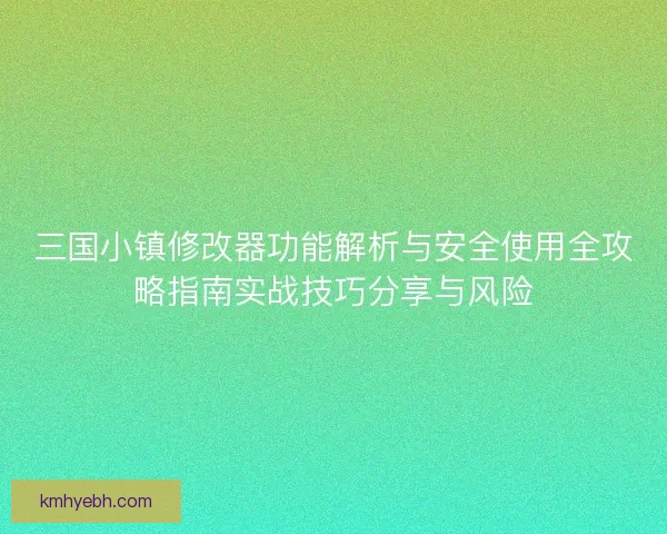 三国小镇修改器功能解析与安全使用全攻略指南实战技巧分享与风险