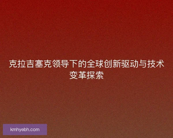 克拉吉塞克领导下的全球创新驱动与技术变革探索