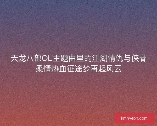 天龙八部OL主题曲里的江湖情仇与侠骨柔情热血征途梦再起风云