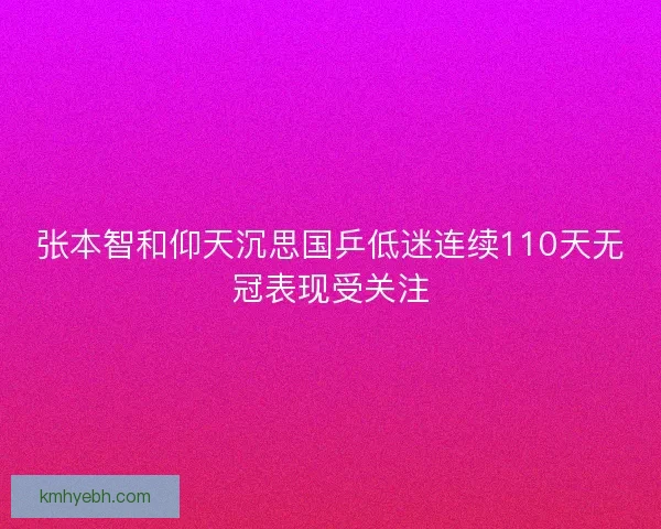 张本智和仰天沉思国乒低迷连续110天无冠表现受关注 张本智和仰天沉思国乒低迷连续110天无冠表现受关注