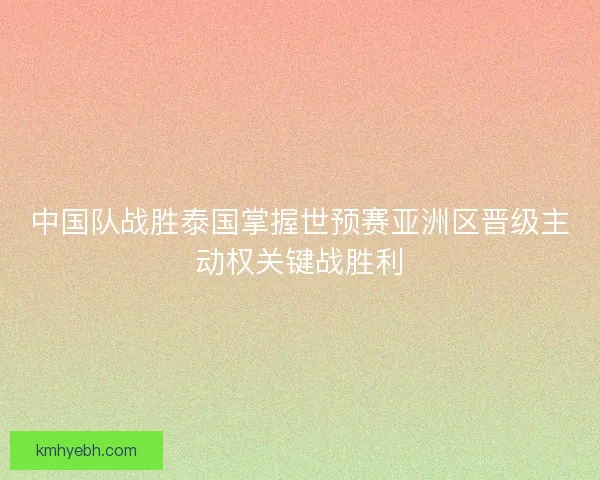 中国队战胜泰国掌握世预赛亚洲区晋级主动权关键战胜利