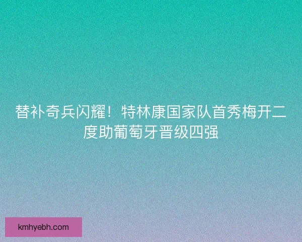 替补奇兵闪耀！特林康国家队首秀梅开二度助葡萄牙晋级四强