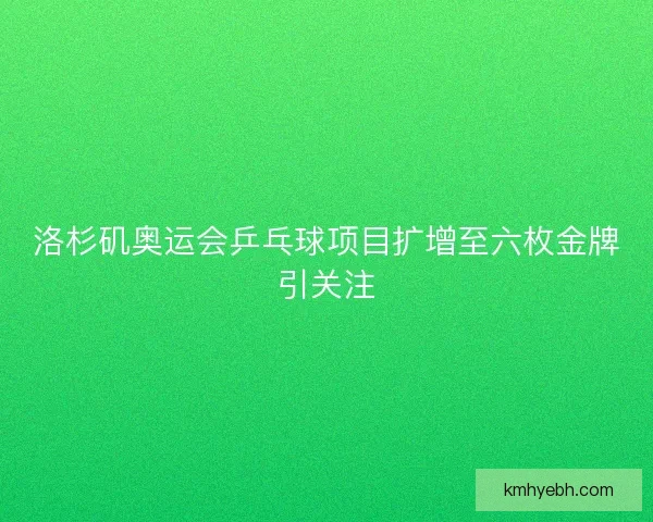 洛杉矶奥运会乒乓球项目扩增至六枚金牌引关注