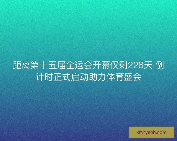 距离第十五届全运会开幕仅剩228天 倒计时正式启动助力体育盛会