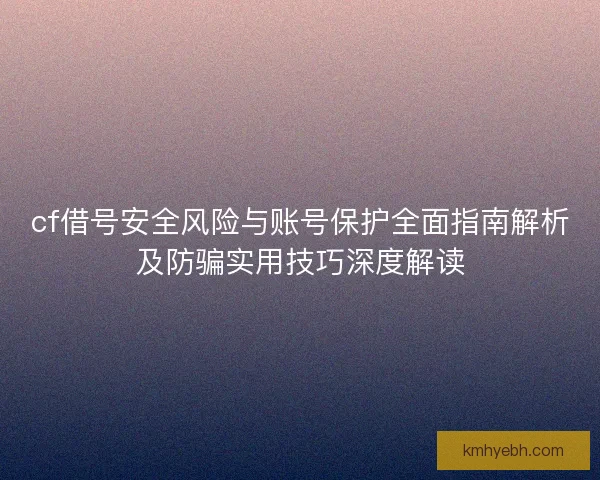 cf借号安全风险与账号保护全面指南解析及防骗实用技巧深度解读