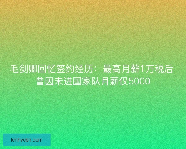 毛剑卿回忆签约经历:最高月薪1万税后 曾因未进国家队月薪仅5000 毛剑卿回忆签约经历:最高月薪1万税后 曾因未进国家队月薪仅5000