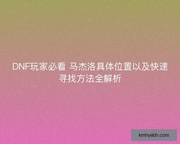DNF玩家必看 马杰洛具体位置以及快速寻找方法全解析 DNF玩家必看 马杰洛具体位置以及快速寻找方法全解析