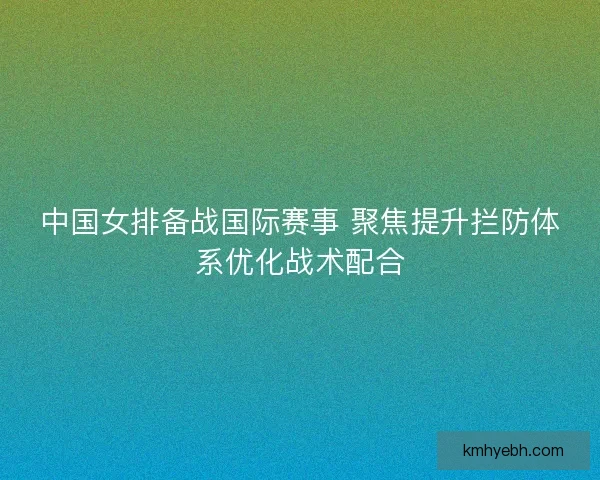 中国女排备战国际赛事 聚焦提升拦防体系优化战术配合 中国女排备战国际赛事 聚焦提升拦防体系优化战术配合