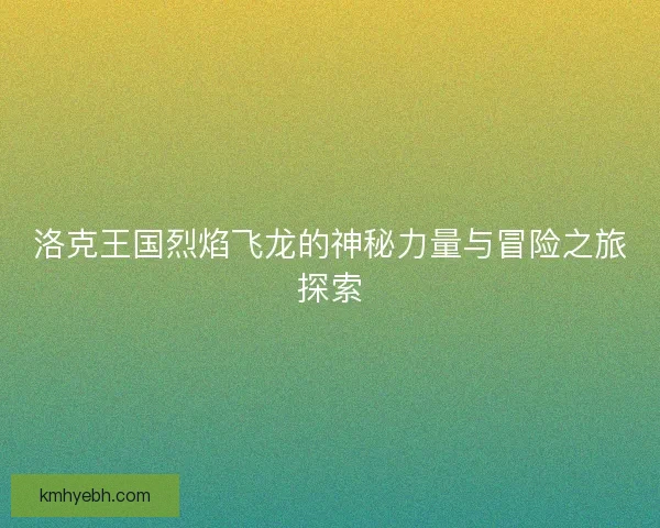 洛克王国烈焰飞龙的神秘力量与冒险之旅探索