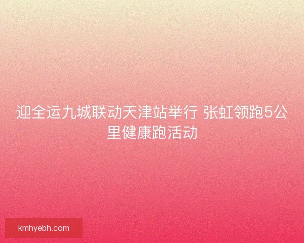 迎全运九城联动天津站举行 张虹领跑5公里健康跑活动
