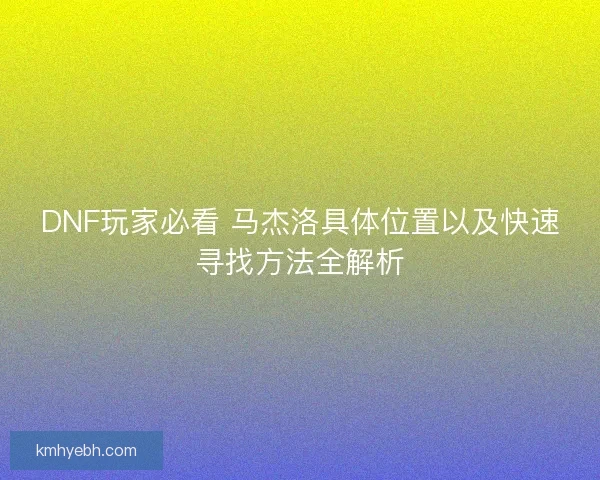 DNF玩家必看 马杰洛具体位置以及快速寻找方法全解析