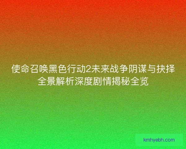 使命召唤黑色行动2未来战争阴谋与抉择全景解析深度剧情揭秘全览 使命召唤黑色行动2未来战争阴谋与抉择全景解析深度剧情揭秘全览