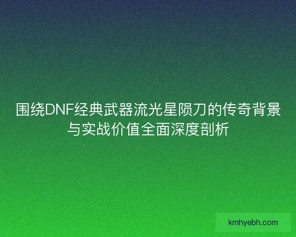 围绕DNF经典武器流光星陨刀的传奇背景与实战价值全面深度剖析