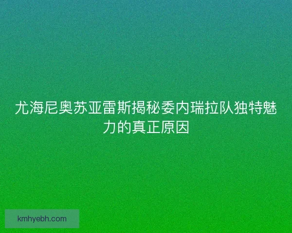 尤海尼奥苏亚雷斯揭秘委内瑞拉队独特魅力的真正原因