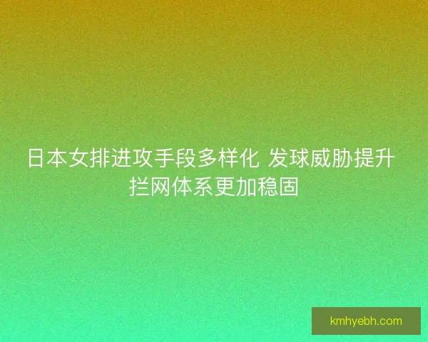 日本女排进攻手段多样化 发球威胁提升 拦网体系更加稳固