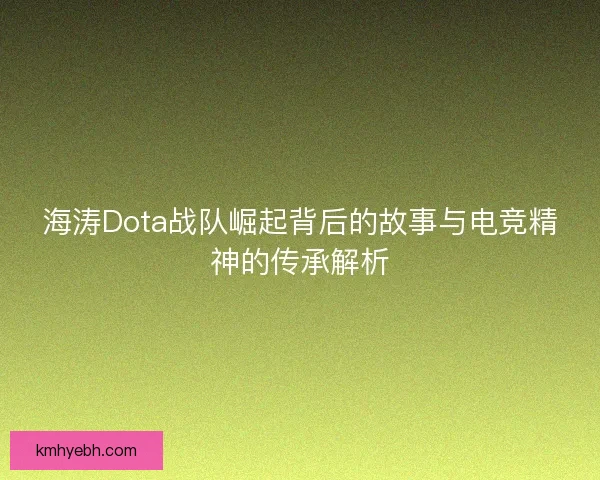 海涛Dota战队崛起背后的故事与电竞精神的传承解析 海涛Dota战队崛起背后的故事与电竞精神的传承解析