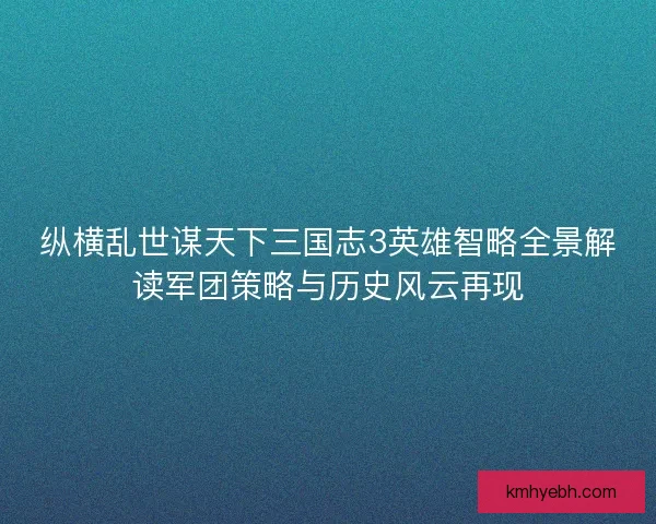 纵横乱世谋天下三国志3英雄智略全景解读军团策略与历史风云再现