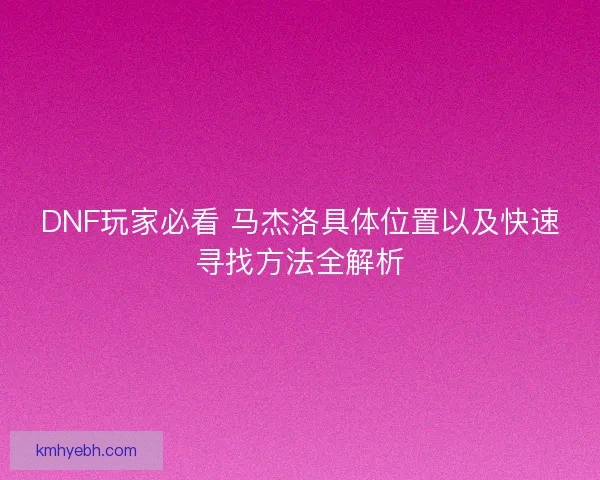 DNF玩家必看 马杰洛具体位置以及快速寻找方法全解析