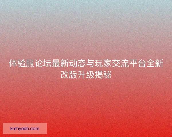 体验服论坛最新动态与玩家交流平台全新改版升级揭秘