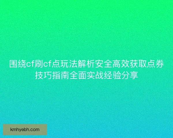 围绕cf刷cf点玩法解析安全高效获取点券技巧指南全面实战经验分享