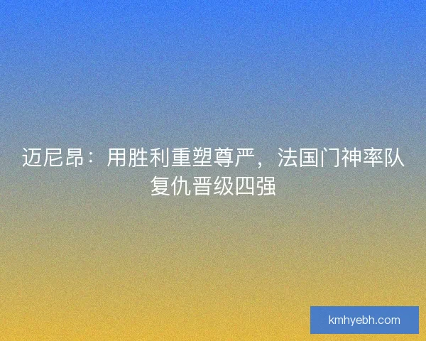 迈尼昂：用胜利重塑尊严，法国门神率队复仇晋级四强