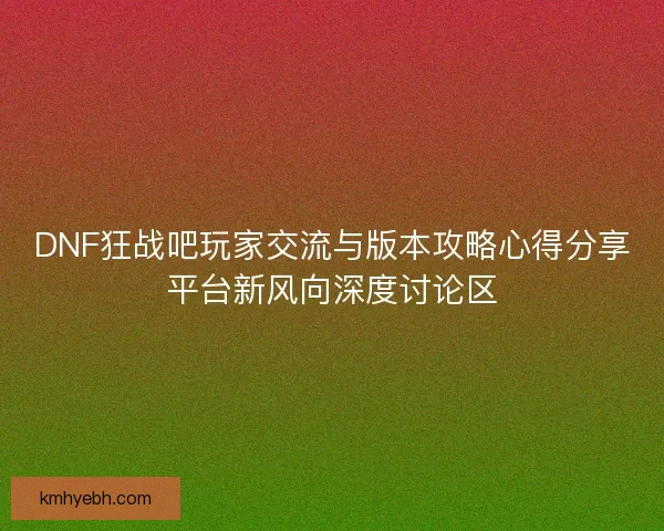 DNF狂战吧玩家交流与版本攻略心得分享平台新风向深度讨论区