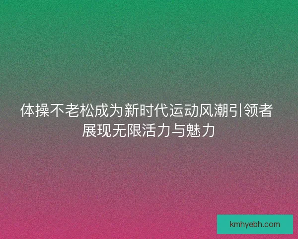 体操不老松成为新时代运动风潮引领者 展现无限活力与魅力