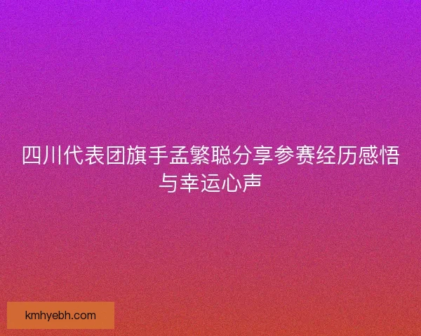 四川代表团旗手孟繁聪分享参赛经历感悟与幸运心声 四川代表团旗手孟繁聪分享参赛经历感悟与幸运心声