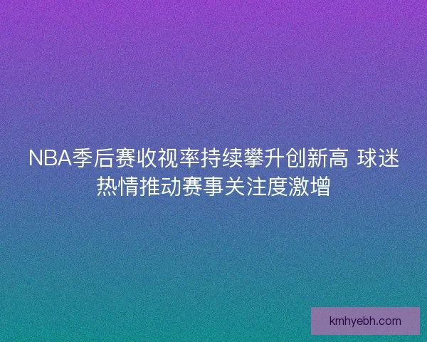 NBA季后赛收视率持续攀升创新高 球迷热情推动赛事关注度激增