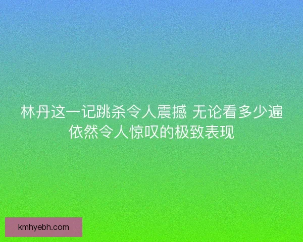 林丹这一记跳杀令人震撼 无论看多少遍依然令人惊叹的极致表现 林丹这一记跳杀令人震撼 无论看多少遍依然令人惊叹的极致表现