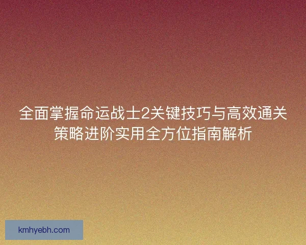 全面掌握命运战士2关键技巧与高效通关策略进阶实用全方位指南解析