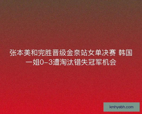 张本美和完胜晋级金奈站女单决赛 韩国一姐0-3遭淘汰错失冠军机会
